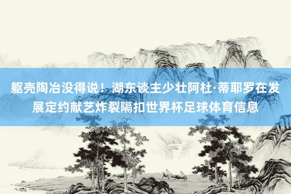 躯壳陶冶没得说!湖东谈主少壮阿杜·蒂耶罗在发展定约献艺炸裂隔扣世界杯足球体育信息