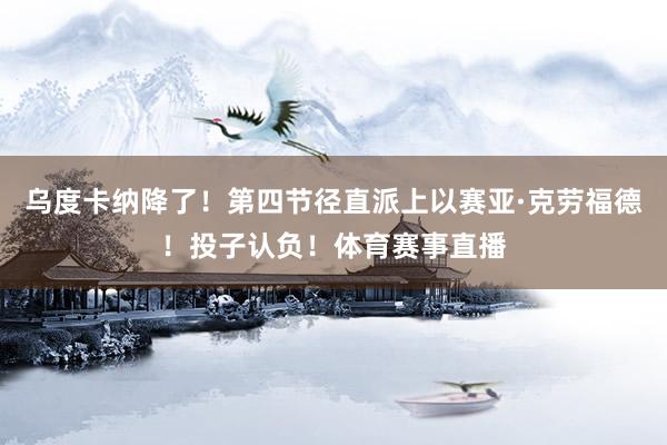 乌度卡纳降了！第四节径直派上以赛亚·克劳福德！投子认负！体育赛事直播