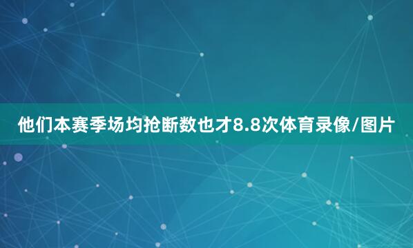 他们本赛季场均抢断数也才8.8次体育录像/图片