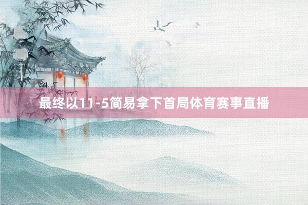 最终以11-5简易拿下首局体育赛事直播