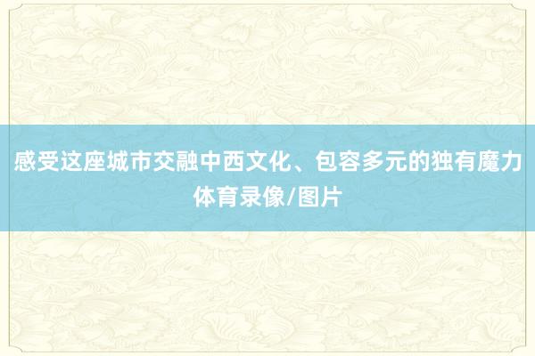 感受这座城市交融中西文化、包容多元的独有魔力体育录像/图片