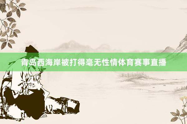 青岛西海岸被打得毫无性情体育赛事直播