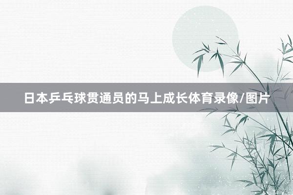 日本乒乓球贯通员的马上成长体育录像/图片